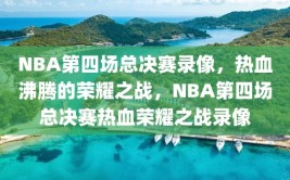 NBA第四场总决赛录像，热血沸腾的荣耀之战，NBA第四场总决赛热血荣耀之战录像