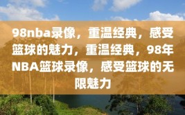 98nba录像，重温经典，感受篮球的魅力，重温经典，98年NBA篮球录像，感受篮球的无限魅力