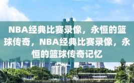 NBA经典比赛录像，永恒的篮球传奇，NBA经典比赛录像，永恒的篮球传奇记忆