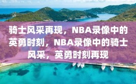 骑士风采再现，NBA录像中的英勇时刻，NBA录像中的骑士风采，英勇时刻再现