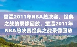 重温2011年NBA总决赛，经典之战的录像回放，重温2011年NBA总决赛经典之战录像回放