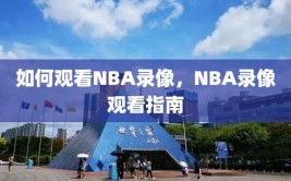 如何观看NBA录像，NBA录像观看指南