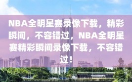 NBA全明星赛录像下载，精彩瞬间，不容错过，NBA全明星赛精彩瞬间录像下载，不容错过！