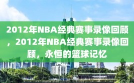 2012年NBA经典赛事录像回顾，2012年NBA经典赛事录像回顾，永恒的篮球记忆