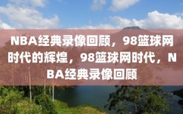 NBA经典录像回顾，98篮球网时代的辉煌，98篮球网时代，NBA经典录像回顾