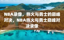 NBA录像，热火与勇士的巅峰对决，NBA热火与勇士巅峰对决录像