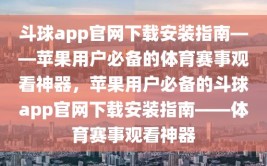 斗球app官网下载安装指南——苹果用户必备的体育赛事观看神器，苹果用户必备的斗球app官网下载安装指南——体育赛事观看神器