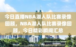 今日直播NBA湖人队比赛录像回顾，NBA湖人队比赛录像回顾，今日精彩瞬间汇总