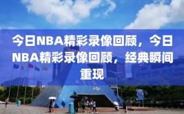 今日NBA精彩录像回顾，今日NBA精彩录像回顾，经典瞬间重现