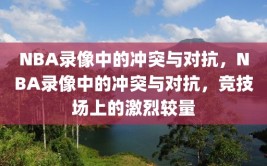 NBA录像中的冲突与对抗，NBA录像中的冲突与对抗，竞技场上的激烈较量