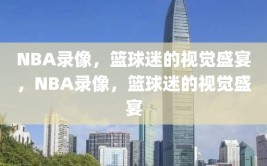 NBA录像，篮球迷的视觉盛宴，NBA录像，篮球迷的视觉盛宴