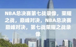 NBA总决赛第七战录像，荣耀之战，巅峰对决，NBA总决赛巅峰对决，第七战荣耀之战录像