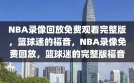 NBA录像回放免费观看完整版，篮球迷的福音，NBA录像免费回放，篮球迷的完整版福音