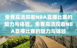 免费高清观看NBA直播比赛的魅力与体验，免费高清观看NBA直播比赛的魅力与体验