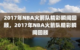 2017年NBA火箭队精彩瞬间回顾，2017年NBA火箭队精彩瞬间回顾