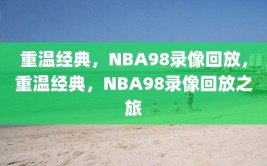 重温经典，NBA98录像回放，重温经典，NBA98录像回放之旅