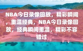 NBA今日录像回放，精彩瞬间，重温经典，NBA今日录像回放，经典瞬间重温，精彩不容错过