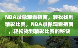 NBA录像观看指南，轻松找到精彩比赛，NBA录像观看指南，轻松找到精彩比赛的秘诀