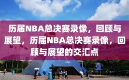 历届NBA总决赛录像，回顾与展望，历届NBA总决赛录像，回顾与展望的交汇点