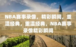 NBA赛事录像，精彩瞬间，重温经典，重温经典，NBA赛事录像精彩瞬间