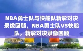 NBA勇士队与快船队精彩对决录像回顾，NBA勇士队VS快船队，精彩对决录像回顾