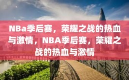 NBa季后赛，荣耀之战的热血与激情，NBA季后赛，荣耀之战的热血与激情