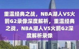 重温经典之战，NBA湖人VS火箭G2录像深度解析，重温经典之战，NBA湖人VS火箭G2深度解析录像