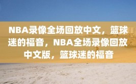 NBA录像全场回放中文，篮球迷的福音，NBA全场录像回放中文版，篮球迷的福音