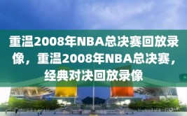 重温2008年NBA总决赛回放录像，重温2008年NBA总决赛，经典对决回放录像