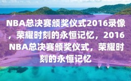 NBA总决赛颁奖仪式2016录像，荣耀时刻的永恒记忆，2016 NBA总决赛颁奖仪式，荣耀时刻的永恒记忆