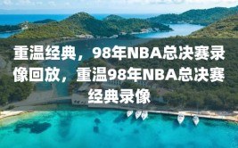 重温经典，98年NBA总决赛录像回放，重温98年NBA总决赛经典录像