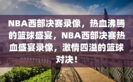 NBA西部决赛录像，热血沸腾的篮球盛宴，NBA西部决赛热血盛宴录像，激情四溢的篮球对决！