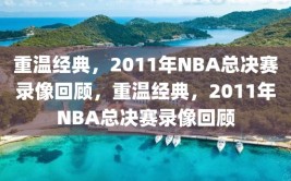 重温经典，2011年NBA总决赛录像回顾，重温经典，2011年NBA总决赛录像回顾