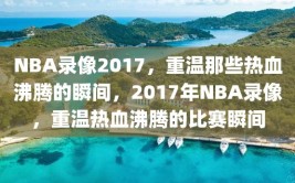 NBA录像2017，重温那些热血沸腾的瞬间，2017年NBA录像，重温热血沸腾的比赛瞬间