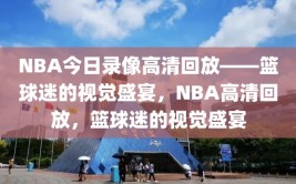 NBA今日录像高清回放——篮球迷的视觉盛宴，NBA高清回放，篮球迷的视觉盛宴