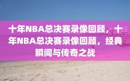 十年NBA总决赛录像回顾，十年NBA总决赛录像回顾，经典瞬间与传奇之战