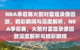 NBA季后赛火箭对雷霆录像回放，精彩瞬间与深度解析，NBA季后赛，火箭对雷霆录像回放深度解析与精彩瞬间