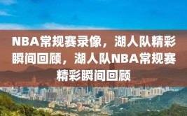 NBA常规赛录像，湖人队精彩瞬间回顾，湖人队NBA常规赛精彩瞬间回顾