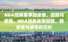 NBA经典赛事路录像，回顾与感悟，NBA经典赛事回顾，路录像与感悟的交织