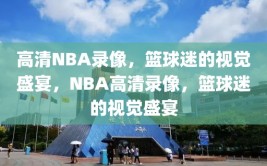 高清NBA录像，篮球迷的视觉盛宴，NBA高清录像，篮球迷的视觉盛宴