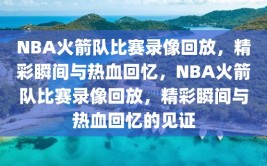 NBA火箭队比赛录像回放，精彩瞬间与热血回忆，NBA火箭队比赛录像回放，精彩瞬间与热血回忆的见证