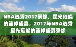 NBA选秀2017录像，星光璀璨的篮球盛宴，2017年NBA选秀星光璀璨的篮球盛宴录像