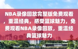 NBA录像回放完整版免费观看，重温经典，感受篮球魅力，免费观看NBA录像回放，重温经典篮球魅力