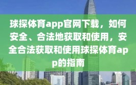 球探体育app官网下载，如何安全、合法地获取和使用，安全合法获取和使用球探体育app的指南