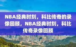 NBA经典时刻，科比传奇的录像回顾，NBA经典时刻，科比传奇录像回顾