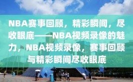 NBA赛事回顾，精彩瞬间，尽收眼底——NBA视频录像的魅力，NBA视频录像，赛事回顾与精彩瞬间尽收眼底