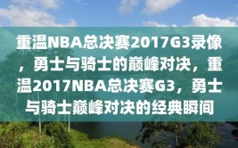 重温NBA总决赛2017G3录像，勇士与骑士的巅峰对决，重温2017NBA总决赛G3，勇士与骑士巅峰对决的经典瞬间