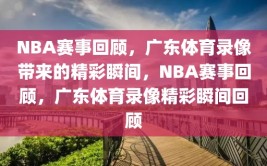 NBA赛事回顾，广东体育录像带来的精彩瞬间，NBA赛事回顾，广东体育录像精彩瞬间回顾