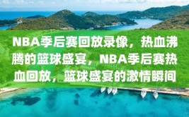 NBA季后赛回放录像，热血沸腾的篮球盛宴，NBA季后赛热血回放，篮球盛宴的激情瞬间