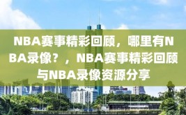 NBA赛事精彩回顾，哪里有NBA录像？，NBA赛事精彩回顾与NBA录像资源分享